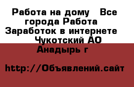 Работа на дому - Все города Работа » Заработок в интернете   . Чукотский АО,Анадырь г.